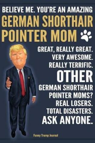 Cover of Funny Trump Journal - Believe Me. You're An Amazing German Shorthair Pointer Mom Great, Really Great. Very Awesome. Other Pointer Moms? Total Disasters. Ask Anyone.