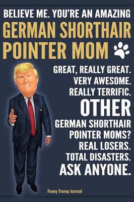 Book cover for Funny Trump Journal - Believe Me. You're An Amazing German Shorthair Pointer Mom Great, Really Great. Very Awesome. Other Pointer Moms? Total Disasters. Ask Anyone.