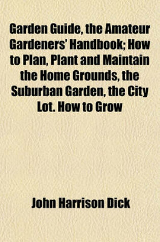 Cover of Garden Guide, the Amateur Gardeners' Handbook; How to Plan, Plant and Maintain the Home Grounds, the Suburban Garden, the City Lot. How to Grow