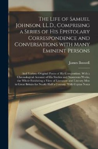 Cover of The Life of Samuel Johnson, LL.D., Comprising a Series of His Epistolary Correspondence and Conversations With Many Eminent Persons; and Various Original Pieces of His Composition. With a Chronological Account of His Studies and Numerous Works, The...