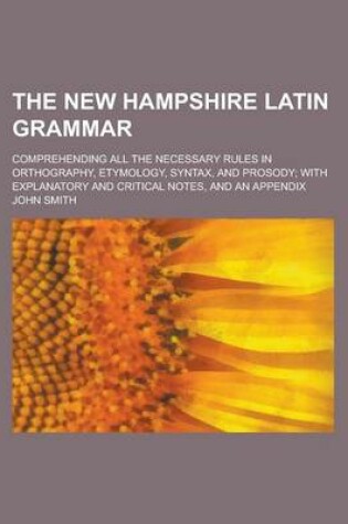 Cover of The New Hampshire Latin Grammar; Comprehending All the Necessary Rules in Orthography, Etymology, Syntax, and Prosody; With Explanatory and Critical N