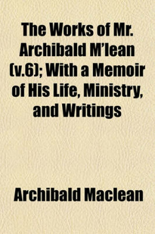 Cover of The Works of Mr. Archibald M'Lean (V.6); With a Memoir of His Life, Ministry, and Writings