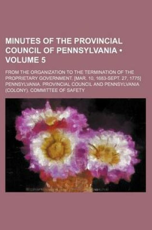 Cover of Minutes of the Provincial Council of Pennsylvania (Volume 5); From the Organization to the Termination of the Proprietary Government. [Mar. 10, 1683-Sept. 27, 1775]