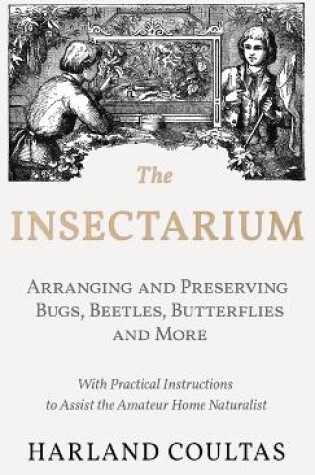 Cover of Insectarium - Collecting, Arranging and Preserving Bugs, Beetles, Butterflies and More - With Practical Instructions to Assist the Amateur Home Natura