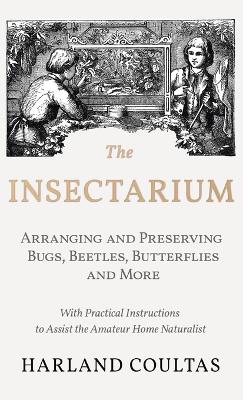 Cover of Insectarium - Collecting, Arranging and Preserving Bugs, Beetles, Butterflies and More - With Practical Instructions to Assist the Amateur Home Natura