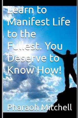 Book cover for Learn to Manifest Life to the Fullest. You Deserve to Know How!