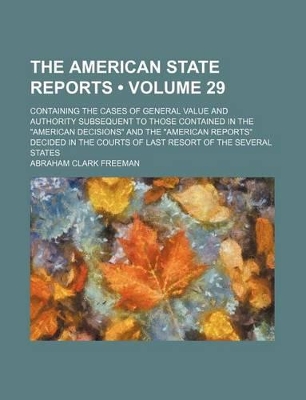 Book cover for The American State Reports (Volume 29); Containing the Cases of General Value and Authority Subsequent to Those Contained in the "American Decisions" and the "American Reports" Decided in the Courts of Last Resort of the Several States