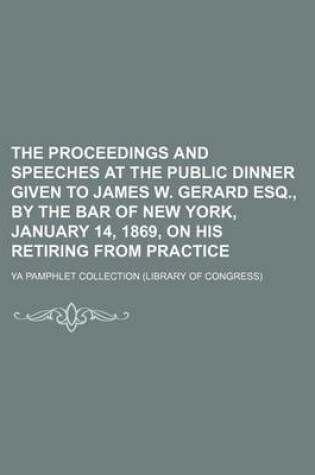 Cover of The Proceedings and Speeches at the Public Dinner Given to James W. Gerard Esq., by the Bar of New York, January 14, 1869, on His Retiring from Practice