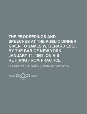 Book cover for The Proceedings and Speeches at the Public Dinner Given to James W. Gerard Esq., by the Bar of New York, January 14, 1869, on His Retiring from Practice