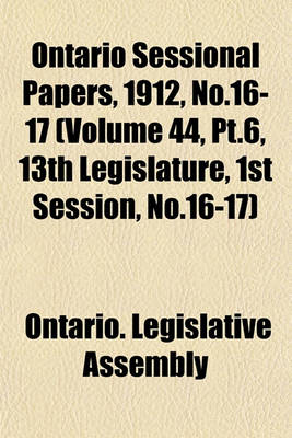 Book cover for Ontario Sessional Papers, 1912, No.16-17 (Volume 44, PT.6, 13th Legislature, 1st Session, No.16-17)