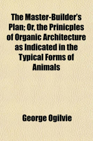 Cover of The Master-Builder's Plan; Or, the Prinicples of Organic Architecture as Indicated in the Typical Forms of Animals