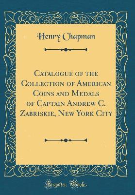 Book cover for Catalogue of the Collection of American Coins and Medals of Captain Andrew C. Zabriskie, New York City (Classic Reprint)