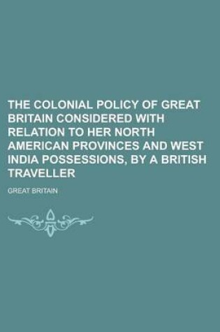 Cover of The Colonial Policy of Great Britain Considered with Relation to Her North American Provinces and West India Possessions, by a British Traveller