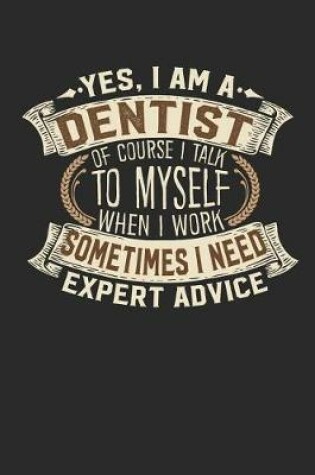 Cover of Yes, I Am a Dentist of Course I Talk to Myself When I Work Sometimes I Need Expert Advice