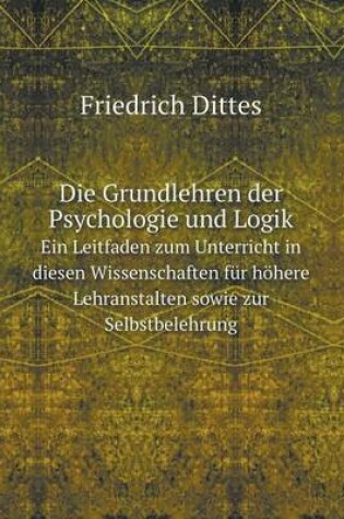 Cover of Die Grundlehren der Psychologie und Logik Ein Leitfaden zum Unterricht in diesen Wissenschaften für höhere Lehranstalten sowie zur Selbstbelehrung