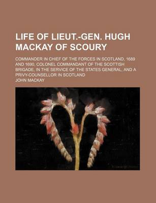 Book cover for Life of Lieut.-Gen. Hugh MacKay of Scoury; Commander in Chief of the Forces in Scotland, 1689 and 1690, Colonel Commandant of the Scottish Brigade, in the Service of the States General, and a Privy-Counsellor in Scotland