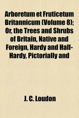 Book cover for Arboretum Et Fruticetum Britannicum (Volume 8); Or, the Trees and Shrubs of Britain, Native and Foreign, Hardy and Half-Hardy, Pictorially and