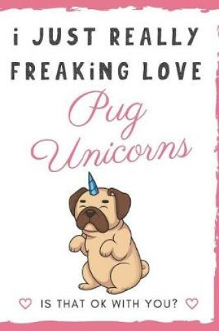 Cover of I Just Really Freaking Love Pug Unicorns. Is That OK With You?