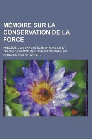 Cover of Memoire Sur La Conservation de La Force; Precede D'Un Expose Elementaire de La Transformation Des Forces Naturelles