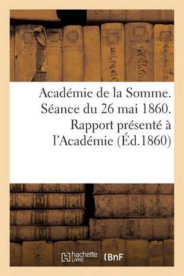 Cover of Academie de la Somme. Seance Du 26 Mai 1860. Rapport Presente A l'Academie Par Le Directeur