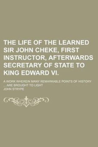 Cover of The Life of the Learned Sir John Cheke, First Instructor, Afterwards Secretary of State to King Edward VI.; A Work Wherein Many Remarkable Points of History Are Brought to Light