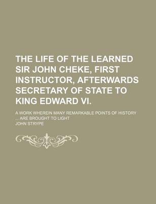 Book cover for The Life of the Learned Sir John Cheke, First Instructor, Afterwards Secretary of State to King Edward VI.; A Work Wherein Many Remarkable Points of History Are Brought to Light