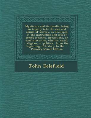 Book cover for Mysticism and Its Results; Being an Inquiry Into the Uses and Abuses of Secrecy, as Developed in the Instruction and Acts of Secret Societies, Associations, or Confraternities, Whether Social, Religious, or Political, from the Beginning of History to the