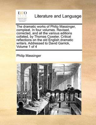 Book cover for The Dramatic Works of Philip Massinger, Compleat. in Four Volumes. Revised, Corrected, and All the Various Editions Collated, by Thomas Coxeter. Critical Reflections on the Old English Dramatic Writers. Addressed to David Garrick, Volume 1 of 4