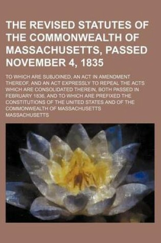 Cover of The Revised Statutes of the Commonwealth of Massachusetts, Passed November 4, 1835; To Which Are Subjoined, an ACT in Amendment Thereof, and an ACT Ex