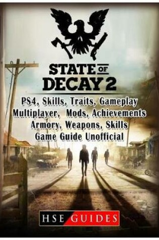 Cover of State of Decay 2 PS4, Skills, Traits, Gameplay, Multiplayer, Mods, Achievements, Armory, Weapons, Skills, Game Guide Unofficial