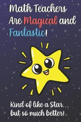 Book cover for Math Teachers Are Magical and Fantastic! Kind of Like A Star, But So Much Better!