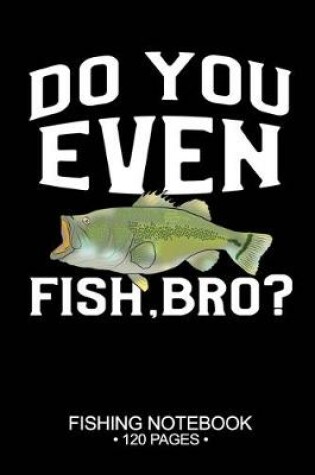 Cover of Do You Even Fish, Bro? Fishing Notebook 120 Pages