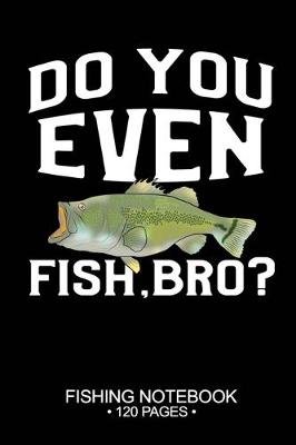 Book cover for Do You Even Fish, Bro? Fishing Notebook 120 Pages