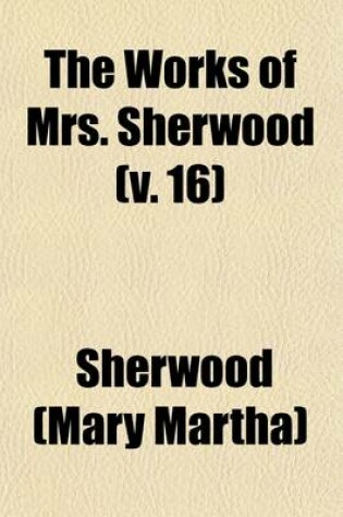 Cover of The Works of Mrs. Sherwood (Volume 16); Being the Only Uniform Edition Ever Published in the United States