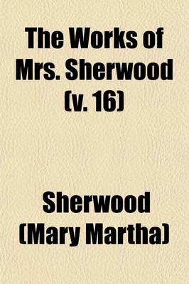 Book cover for The Works of Mrs. Sherwood (Volume 16); Being the Only Uniform Edition Ever Published in the United States