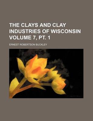 Book cover for The Clays and Clay Industries of Wisconsin Volume 7, PT. 1