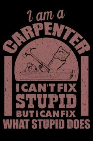 Cover of I Am A Carpenter I Can't Fix Stupid But I Can Fix What Stupid Does