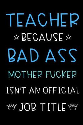 Book cover for Teacher Because Bad Ass Mother Fucker Isn't An Official Title