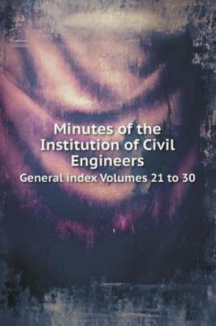 Cover of Minutes of the Institution of Civil Engineers General index Volumes 21 to 30
