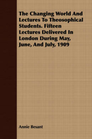 Cover of The Changing World And Lectures To Theosophical Students. Fifteen Lectures Delivered In London During May, June, And July, 1909