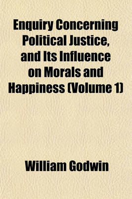 Book cover for Enquiry Concerning Political Justice, and Its Influence on Morals and Happiness Volume 1; By William Godwin