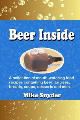 Book cover for Beer Inside: A Collection of Mouth-Watering Food Recipies Containing Beer. Entrees, Breads, Soups, Desserts and More!