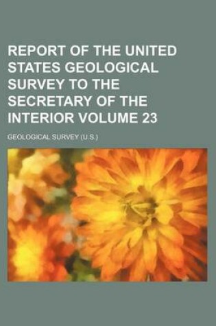 Cover of Report of the United States Geological Survey to the Secretary of the Interior Volume 23