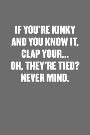 Cover of If You're Kinky and You Know It, Clap Your... Oh, They're Tied? Never Mind