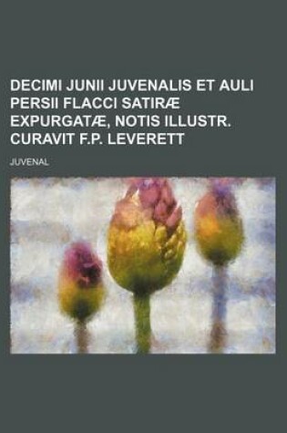 Cover of Decimi Junii Juvenalis Et Auli Persii Flacci Satirae Expurgatae, Notis Illustr. Curavit F.P. Leverett