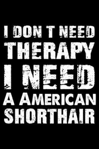 Cover of I Don't Need Therapy I Need A American Shorthair