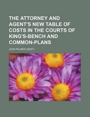 Book cover for The Attorney and Agent's New Table of Costs in the Courts of King's-Bench and Common-Plans