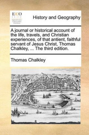 Cover of A Journal or Historical Account of the Life, Travels, and Christian Experiences, of That Antient, Faithful Servant of Jesus Christ, Thomas Chalkley, ... the Third Edition.