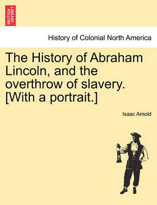 Book cover for The History of Abraham Lincoln, and the Overthrow of Slavery. [With a Portrait.]