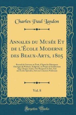 Cover of Annales du Musée Et de l'École Moderne des Beaux-Arts, 1805, Vol. 8: Recueil de Gravures au Trait, d'Après les Principaux Ouvrages de Peinture, Sculpture, ou Projets d'Architecture Qui, Chaque Année, Ont Remporté le Prix, Soit aux Écoles Spéciales, Soit a